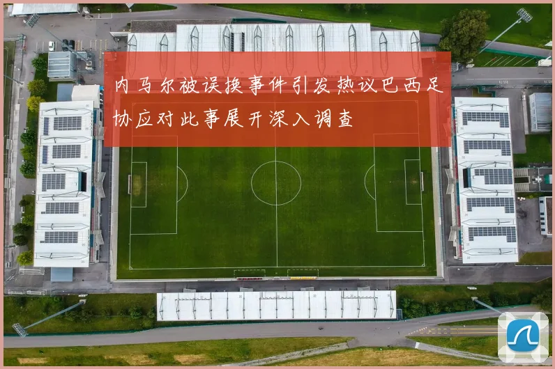 内马尔被误换事件引发热议巴西足协应对此事展开深入调查