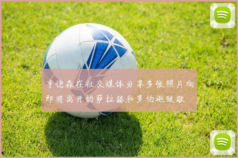 亨德森在社交媒体分享多张照片向即将离开的萨拉赫和罗伯逊致敬