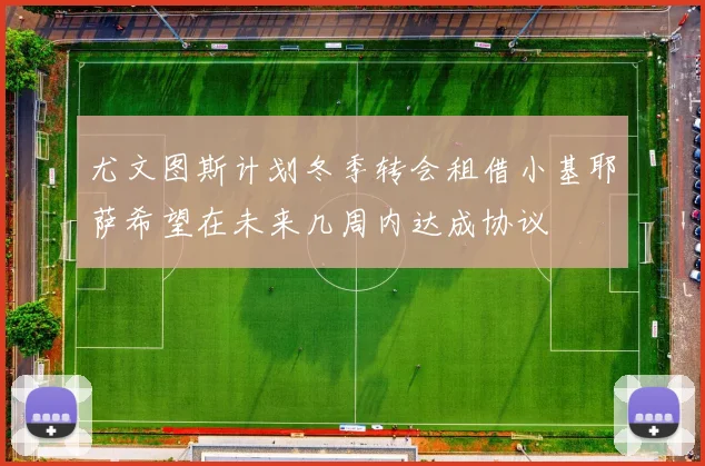 尤文图斯计划冬季转会租借小基耶萨希望在未来几周内达成协议