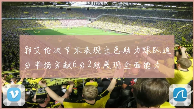 郭艾伦次节末表现出色助力球队追分半场贡献6分2助展现全面能力
