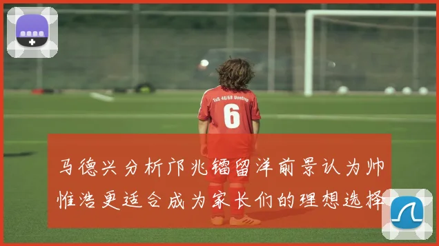 马德兴分析邝兆镭留洋前景认为帅惟浩更适合成为家长们的理想选择