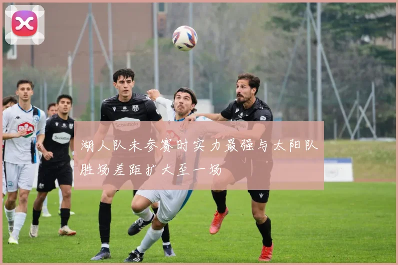 湖人队未参赛时实力最强与太阳队胜场差距扩大至一场