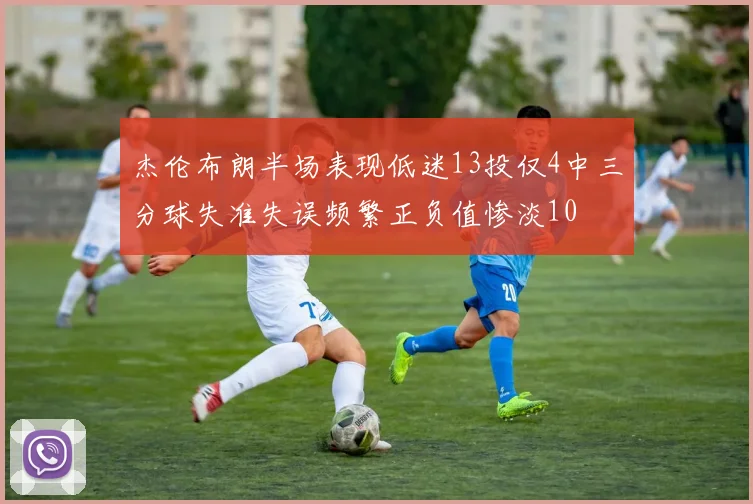 杰伦布朗半场表现低迷13投仅4中三分球失准失误频繁正负值惨淡10