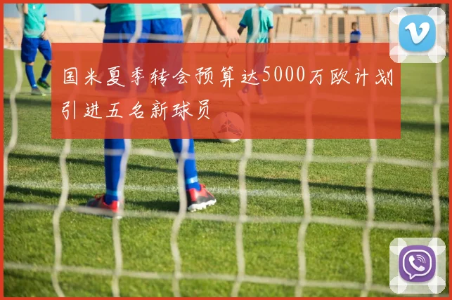 国米夏季转会预算达5000万欧计划引进五名新球员