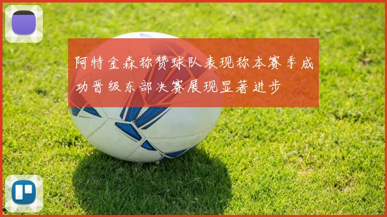 阿特金森称赞球队表现称本赛季成功晋级东部决赛展现显著进步