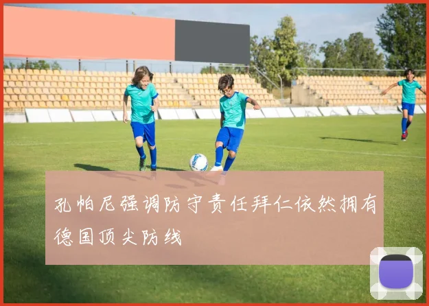 孔帕尼强调防守责任拜仁依然拥有德国顶尖防线