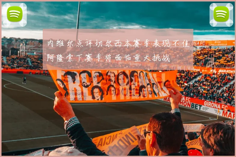 内维尔点评切尔西本赛季表现不佳阿隆索下赛季将面临重大挑战