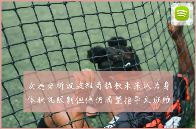 麦迪分析波波维奇执教未来认为身体状况限制但他仍渴望指导文班雅马