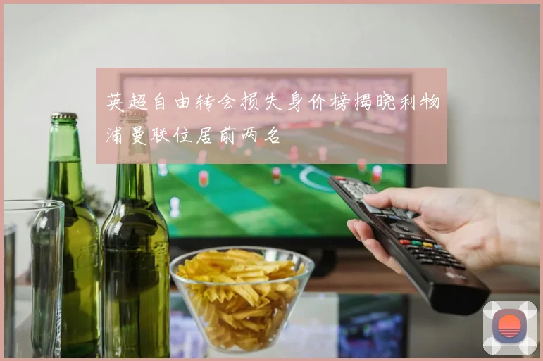 英超自由转会损失身价榜揭晓利物浦曼联位居前两名