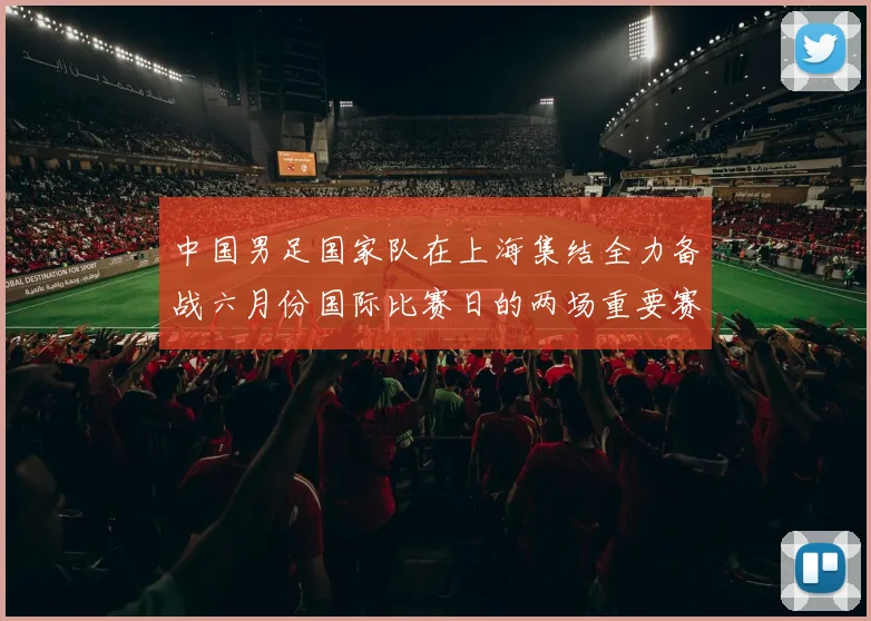 中国男足国家队在上海集结全力备战六月份国际比赛日的两场重要赛事