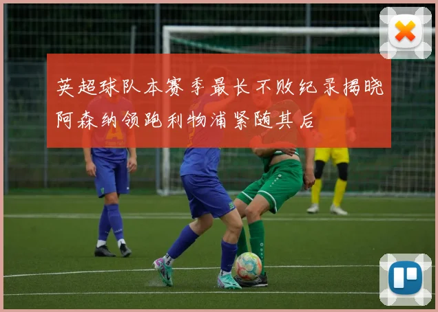 英超球队本赛季最长不败纪录揭晓阿森纳领跑利物浦紧随其后