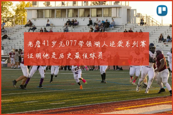 老詹41岁无077带领湖人逆袭系列赛证明他是历史最佳球员