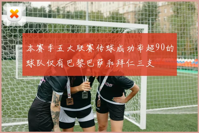 本赛季五大联赛传球成功率超90的球队仅有巴黎巴萨和拜仁三支