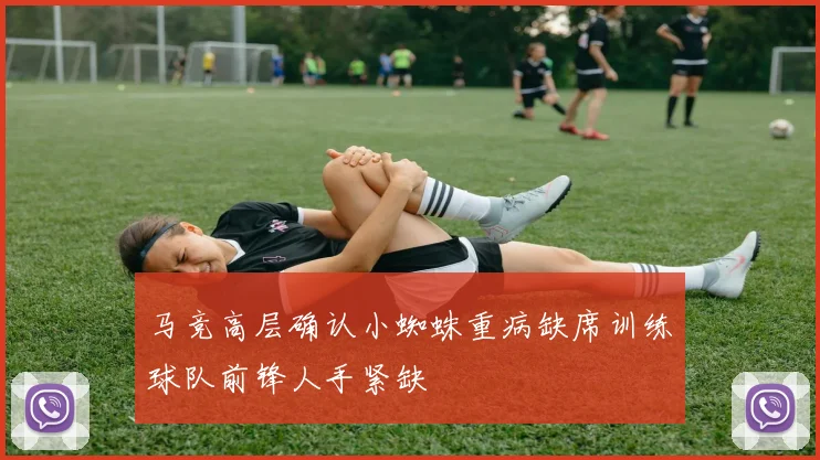 马竞高层确认小蜘蛛重病缺席训练球队前锋人手紧缺