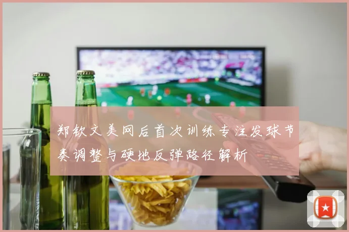 郑钦文美网后首次训练专注发球节奏调整与硬地反弹路径解析
